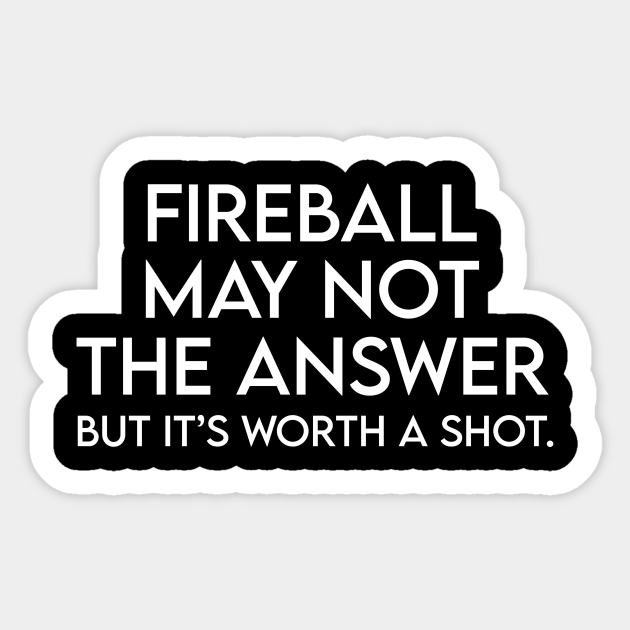 Fireball may not the answer but it's worth a shot Funny Quote